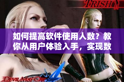 如何提高軟件使用人數(shù)？教你從用戶體驗(yàn)入手，實(shí)現(xiàn)數(shù)據(jù)倍增！
