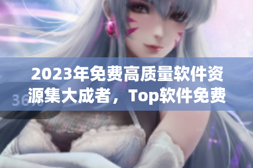 2023年免費高質(zhì)量軟件資源集大成者，Top軟件免費下載離你更近