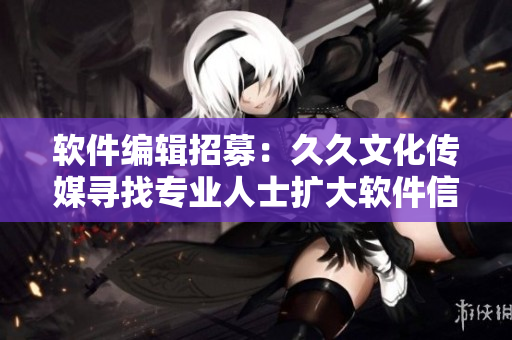 軟件編輯招募：久久文化傳媒尋找專業(yè)人士擴大軟件信息覆蓋率