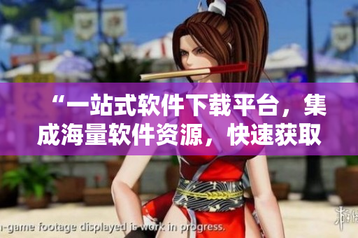 “一站式軟件下載平臺(tái)，集成海量軟件資源，快速獲取應(yīng)用安裝包！”