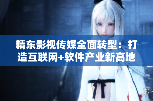 精東影視傳媒全面轉(zhuǎn)型：打造互聯(lián)網(wǎng)+軟件產(chǎn)業(yè)新高地
