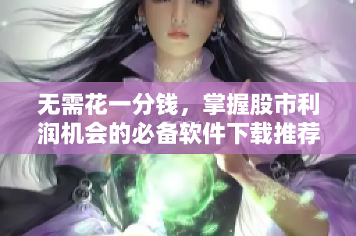 無(wú)需花一分錢(qián)，掌握股市利潤(rùn)機(jī)會(huì)的必備軟件下載推薦TOP100！