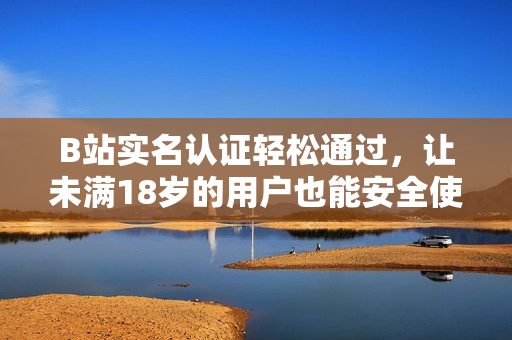 B站實名認(rèn)證輕松通過，讓未滿18歲的用戶也能安全使用軟件！