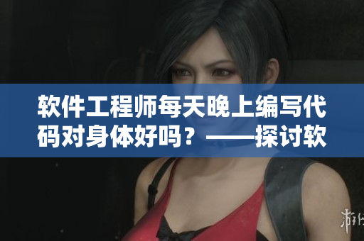 軟件工程師每天晚上編寫代碼對身體好嗎？——探討軟件開發(fā)對身體的影響