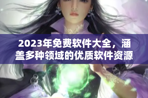 2023年免費軟件大全，涵蓋多種領(lǐng)域的優(yōu)質(zhì)軟件資源！