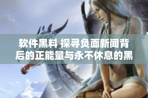 軟件黑料 探尋負(fù)面新聞背后的正能量與永不休息的黑料
