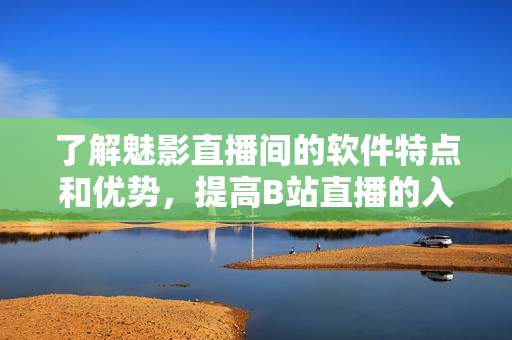 了解魅影直播間的軟件特點(diǎn)和優(yōu)勢，提高B站直播的入門級表現(xiàn)