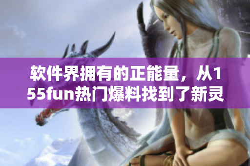 軟件界擁有的正能量，從155fun熱門(mén)爆料找到了新靈感