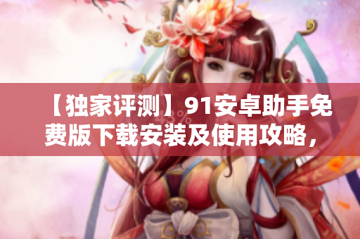 【獨(dú)家評(píng)測】91安卓助手免費(fèi)版下載安裝及使用攻略，讓你輕松管理手機(jī)軟件