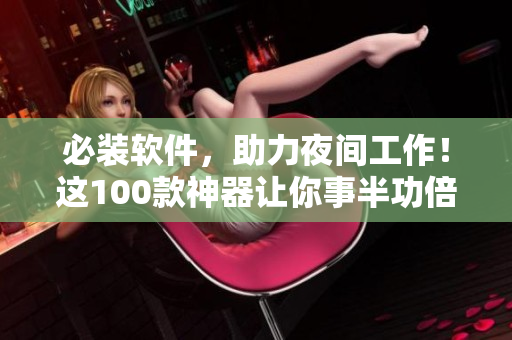 必裝軟件，助力夜間工作！這100款神器讓你事半功倍