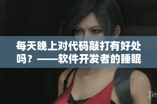 每天晚上對(duì)代碼敲打有好處嗎？——軟件開發(fā)者的睡眠習(xí)慣探究