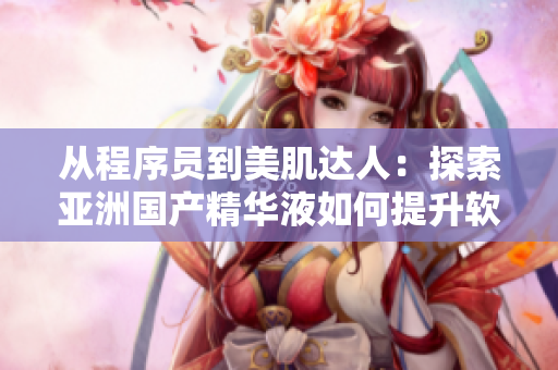 從程序員到美肌達人:探索亞洲國產(chǎn)精華液如何提升軟件人員的肌膚護理策略 從程序員到美肌達人:探索亞洲國產(chǎn)精華液如何提升軟件人員的肌膚護理策略