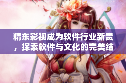 精東影視成為軟件行業(yè)新貴，探索軟件與文化的完美結(jié)合！
