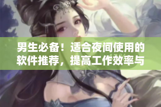 男生必備！適合夜間使用的軟件推薦，提高工作效率與生活品質(zhì)