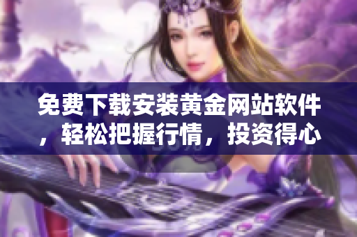 免費(fèi)下載安裝黃金網(wǎng)站軟件，輕松把握行情，投資得心應(yīng)手