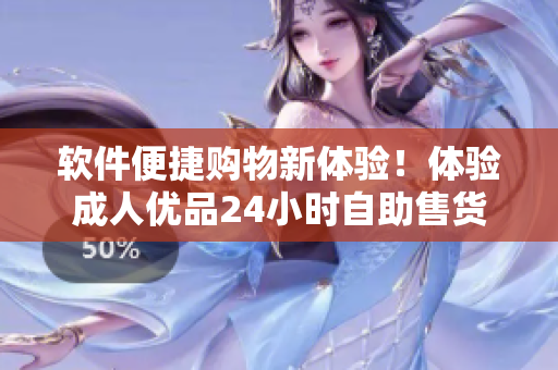 軟件便捷購(gòu)物新體驗(yàn)！體驗(yàn)成人優(yōu)品24小時(shí)自助售貨店的智能化軟件服務(wù)