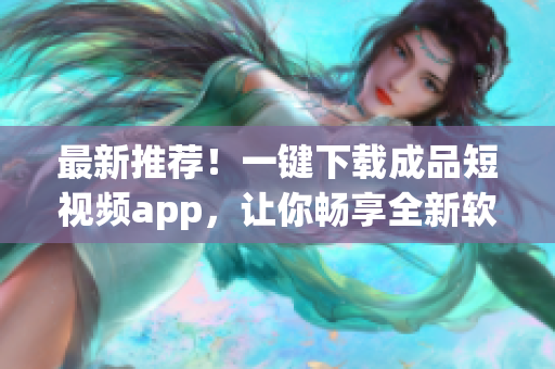 最新推薦！一鍵下載成品短視頻app，讓你暢享全新軟件體驗！