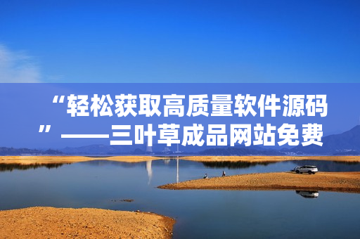 “輕松獲取高質(zhì)量軟件源碼”——三葉草成品網(wǎng)站免費下載