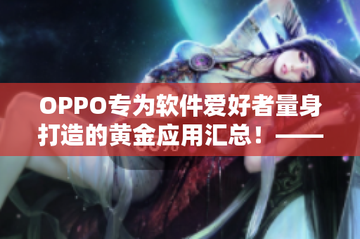 OPPO專為軟件愛好者量身打造的黃金應用匯總！——軟件達人必備攻略