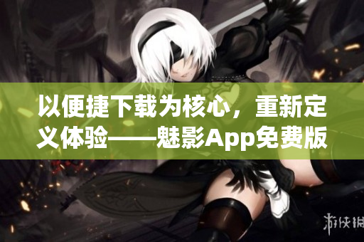 以便捷下載為核心，重新定義體驗(yàn)——魅影App免費(fèi)版全面升級(jí)