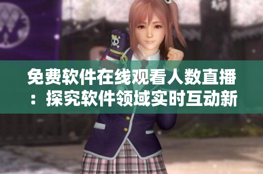 免費(fèi)軟件在線觀看人數(shù)直播：探究軟件領(lǐng)域?qū)崟r(shí)互動(dòng)新趨勢(shì)！