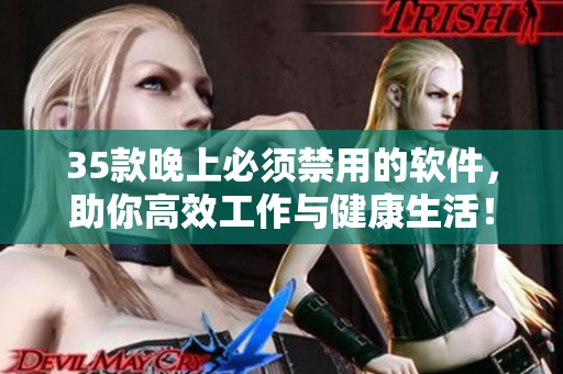 35款晚上必須禁用的軟件，助你高效工作與健康生活！