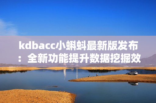 kdbacc小蝌蚪最新版發(fā)布：全新功能提升數(shù)據(jù)挖掘效率