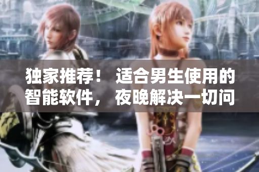 獨家推薦！ 適合男生使用的智能軟件， 夜晚解決一切問題