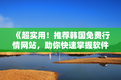 《超實用！推薦韓國免費行情網(wǎng)站，助你快速掌握軟件市場動態(tài)》