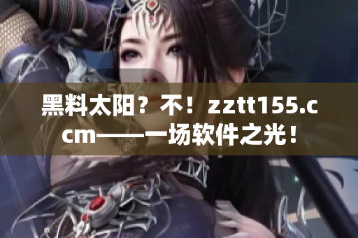 黑料太陽？不！zztt155.ccm——一場軟件之光！