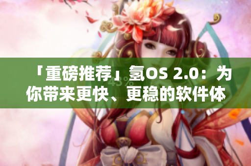 「重磅推薦」氫OS 2.0：為你帶來更快、更穩(wěn)的軟件體驗！