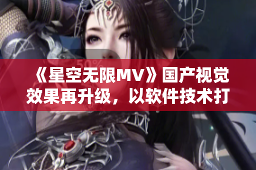 《星空無(wú)限MV》國(guó)產(chǎn)視覺(jué)效果再升級(jí)，以軟件技術(shù)打造華麗特效！