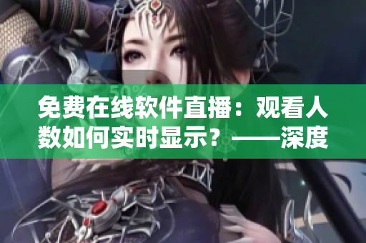 免費在線軟件直播：觀看人數(shù)如何實時顯示？——深度解析技術(shù)實現(xiàn)及優(yōu)勢