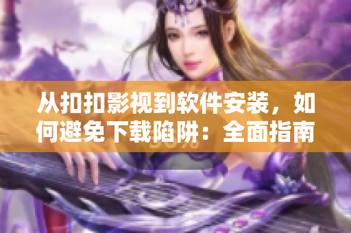 從扣扣影視到軟件安裝，如何避免下載陷阱：全面指南