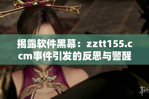 揭露軟件黑幕：zztt155.ccm事件引發(fā)的反思與警醒