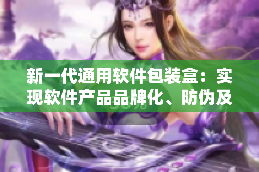 新一代通用軟件包裝盒：實(shí)現(xiàn)軟件產(chǎn)品品牌化、防偽及便捷物流管理