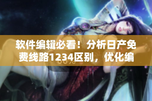 軟件編輯必看！分析日產(chǎn)免費線路1234區(qū)別，優(yōu)化編程服務！