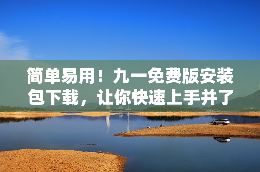 簡單易用！九一免費版安裝包下載，讓你快速上手并了解軟件基礎知識！