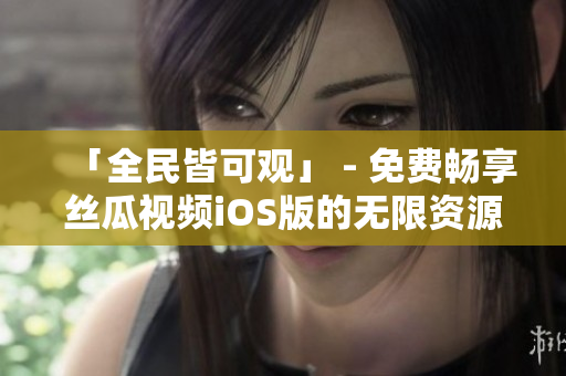 「全民皆可觀」 - 免費暢享絲瓜視頻iOS版的無限資源觀看體驗