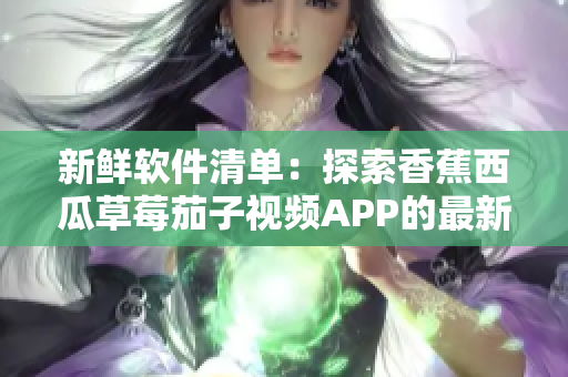 新鮮軟件清單：探索香蕉西瓜草莓茄子視頻APP的最新技術(shù)和功能