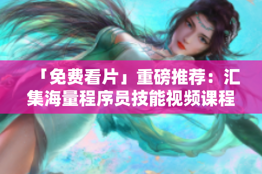 「免費看片」重磅推薦：匯集海量程序員技能視頻課程的軟件！
