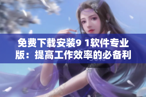 免費下載安裝9 1軟件專業(yè)版：提高工作效率的必備利器！