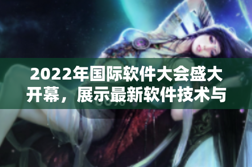 2022年國(guó)際軟件大會(huì)盛大開幕，展示最新軟件技術(shù)與創(chuàng)新