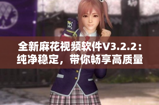 全新麻花視頻軟件V3.2.2：純凈穩(wěn)定，帶你暢享高質(zhì)量影音。