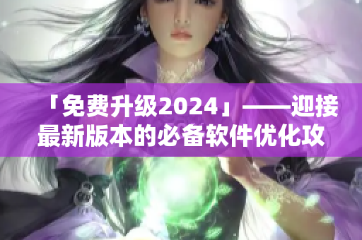 「免費(fèi)升級(jí)2024」——迎接最新版本的必備軟件優(yōu)化攻略！