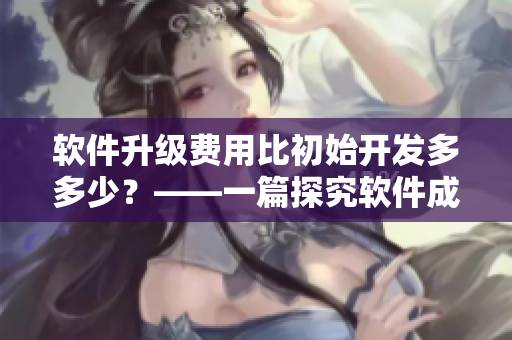 軟件升級費(fèi)用比初始開發(fā)多多少?——一篇探究軟件成本的文章 軟件升級費(fèi)用比初始開發(fā)多多少?——一篇探究軟件成本的文章