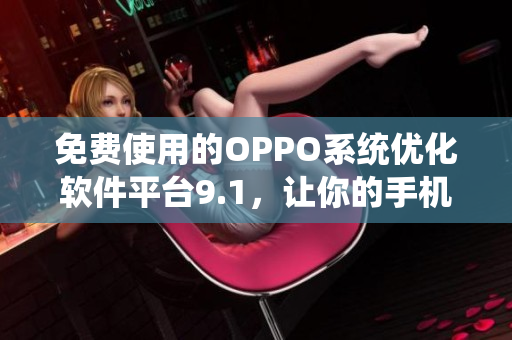 免費使用的OPPO系統(tǒng)優(yōu)化軟件平臺9.1，讓你的手機使用更加暢快