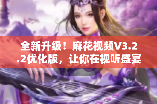 全新升級(jí)！麻花視頻V3.2.2優(yōu)化版，讓你在視聽盛宴中暢游無阻！