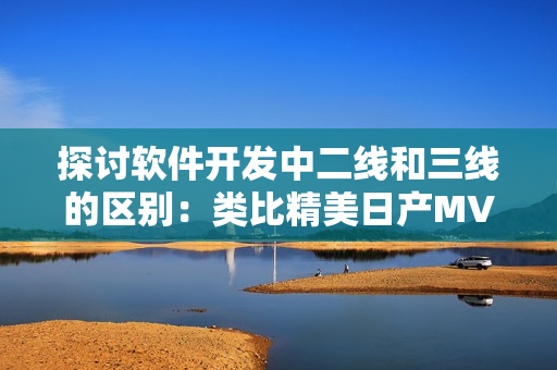 探討軟件開發(fā)中二線和三線的區(qū)別：類比精美日產(chǎn)MV