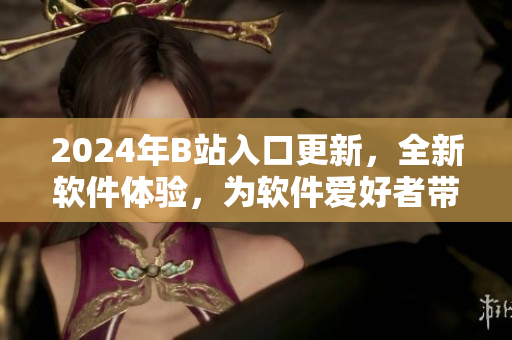 2024年B站入口更新，全新軟件體驗(yàn)，為軟件愛好者帶來更多驚喜！
